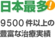 日本最多! 9,500件以上の豊富な治療実績