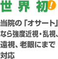 世界初! 当院の「オサート®」なら強度近視・乱視、遠視、老眼にまで対応